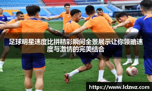 足球明星速度比拼精彩瞬间全景展示让你领略速度与激情的完美结合